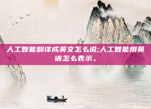 人工智能翻译成英文怎么说;人工智能用英语怎么表示。