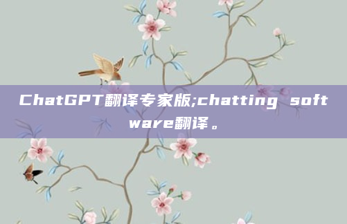 ChatGPT翻译专家版;chatting software翻译。