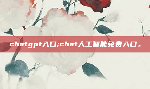 chatgpt入口;chat人工智能免费入口。