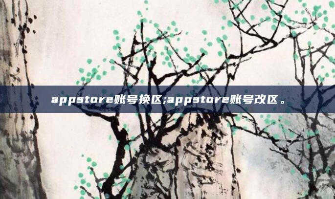appstore账号换区;appstore账号改区。