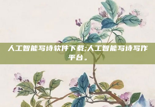 人工智能写诗软件下载;人工智能写诗写作平台。