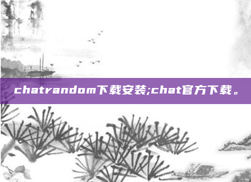 chatrandom下载安装;chat官方下载。