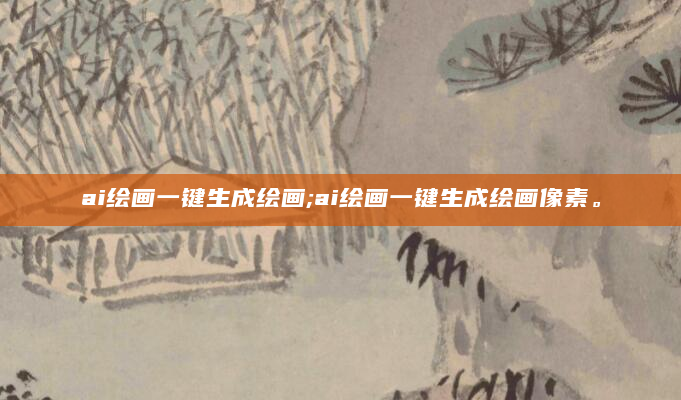 ai绘画一键生成绘画;ai绘画一键生成绘画像素。