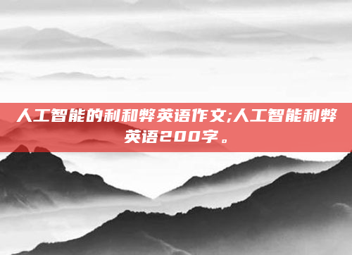 人工智能的利和弊英语作文;人工智能利弊英语200字。