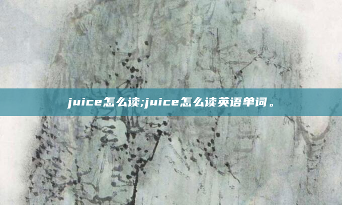 juice怎么读;juice怎么读英语单词。