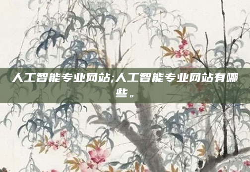 人工智能专业网站;人工智能专业网站有哪些。