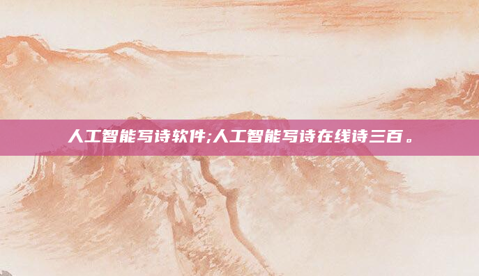 人工智能写诗软件;人工智能写诗在线诗三百。