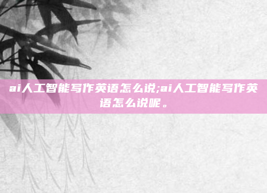 ai人工智能写作英语怎么说;ai人工智能写作英语怎么说呢。