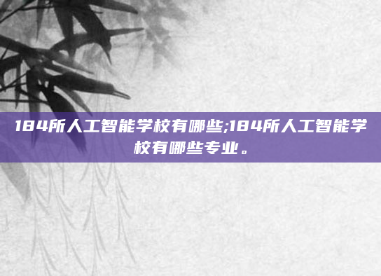 184所人工智能学校有哪些;184所人工智能学校有哪些专业。