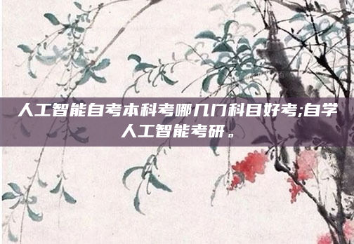 人工智能自考本科考哪几门科目好考;自学人工智能考研。