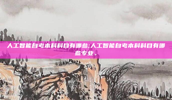 人工智能自考本科科目有哪些;人工智能自考本科科目有哪些专业。