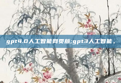 gpt4.0人工智能网页版;gpt3人工智能。