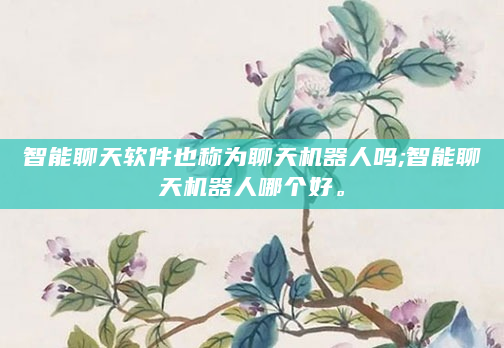 智能聊天软件也称为聊天机器人吗;智能聊天机器人哪个好。