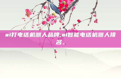 ai打电话机器人品牌;ai智能电话机器人排名。