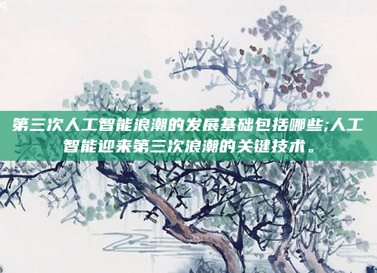 第三次人工智能浪潮的发展基础包括哪些;人工智能迎来第三次浪潮的关键技术。