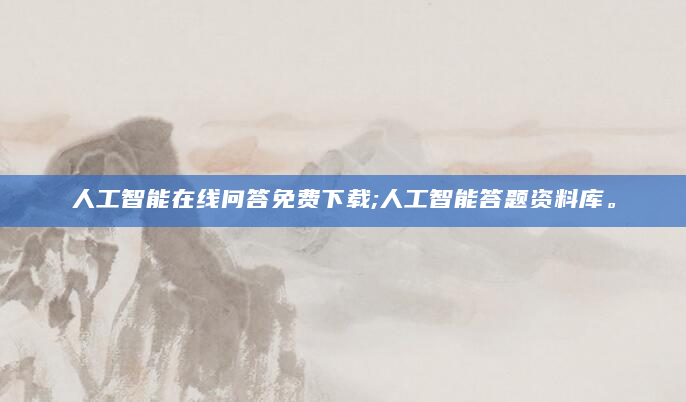 人工智能在线问答免费下载;人工智能答题资料库。