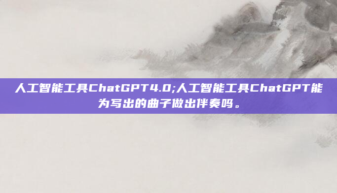 人工智能工具ChatGPT4.0;人工智能工具ChatGPT能为写出的曲子做出伴奏吗。