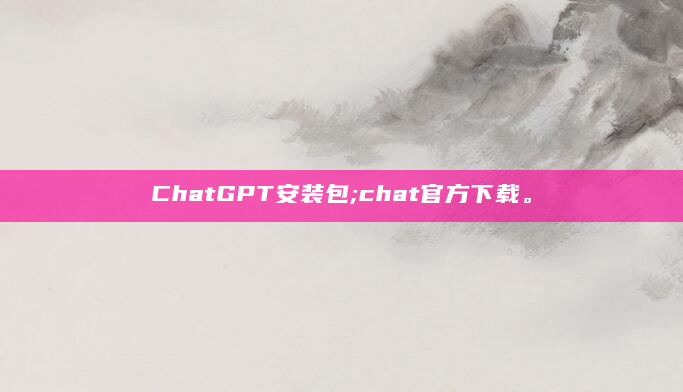 ChatGPT安装包;chat官方下载。