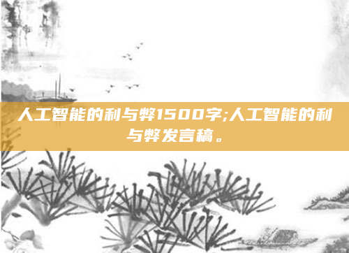 人工智能的利与弊1500字;人工智能的利与弊发言稿。