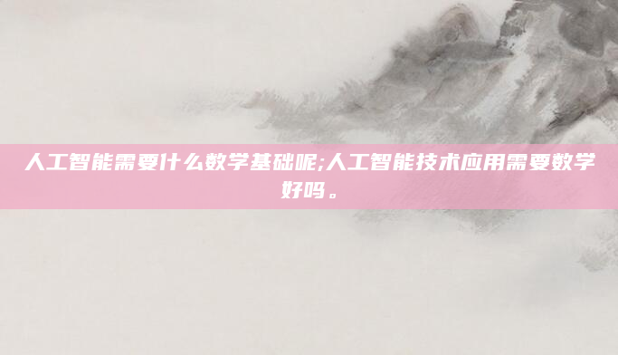 人工智能需要什么数学基础呢;人工智能技术应用需要数学好吗。