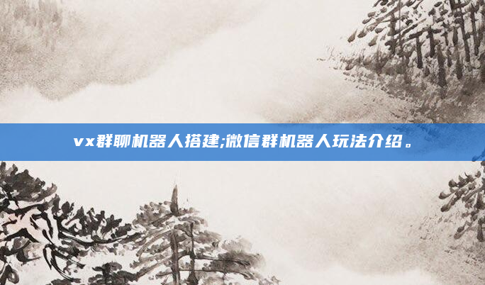 vx群聊机器人搭建;微信群机器人玩法介绍。