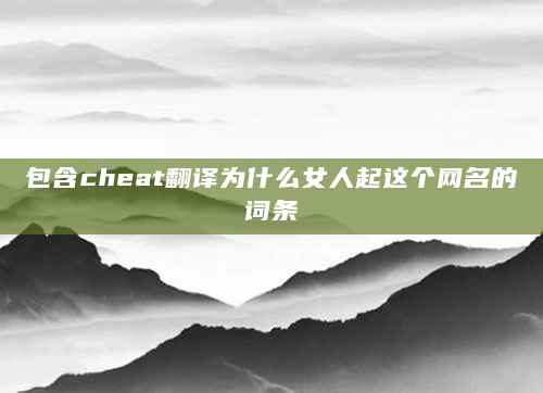 包含cheat翻译为什么女人起这个网名的词条