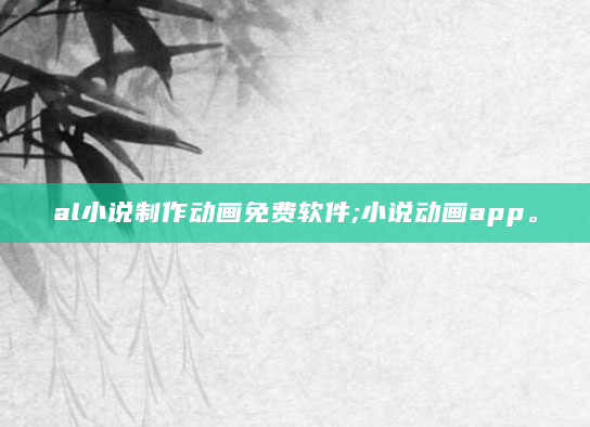 al小说制作动画免费软件;小说动画app。