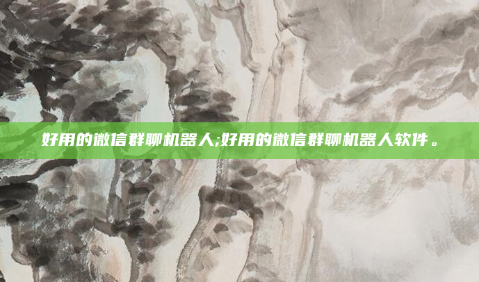 好用的微信群聊机器人;好用的微信群聊机器人软件。