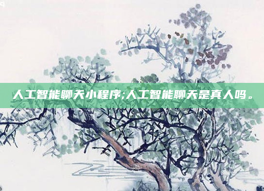 人工智能聊天小程序;人工智能聊天是真人吗。