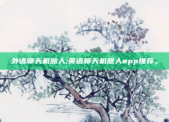 外语聊天机器人;英语聊天机器人app推荐。