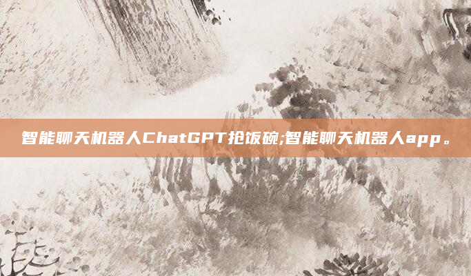 智能聊天机器人ChatGPT抢饭碗;智能聊天机器人app。