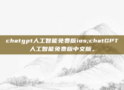 chatgpt人工智能免费版ios;chatGPT人工智能免费版中文版。