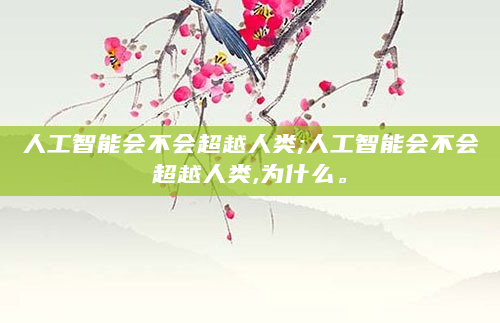 人工智能会不会超越人类;人工智能会不会超越人类,为什么。