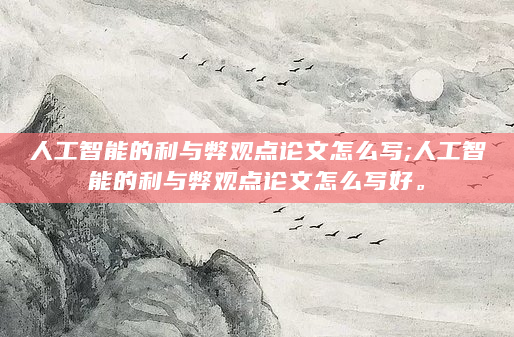 人工智能的利与弊观点论文怎么写;人工智能的利与弊观点论文怎么写好。