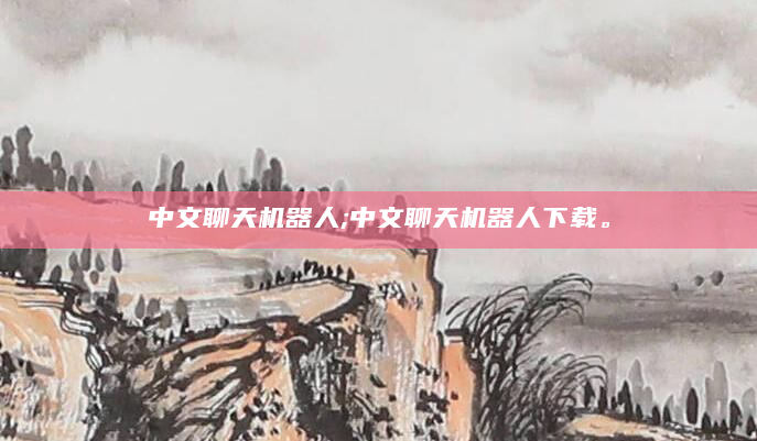 中文聊天机器人;中文聊天机器人下载。