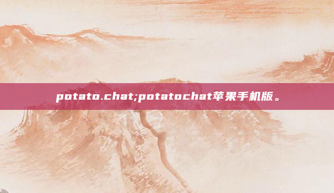 potato.chat;potatochat苹果手机版。