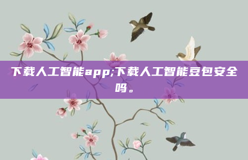 下载人工智能app;下载人工智能豆包安全吗。