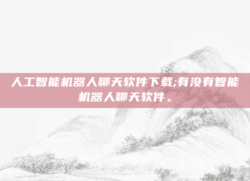 人工智能机器人聊天软件下载;有没有智能机器人聊天软件。