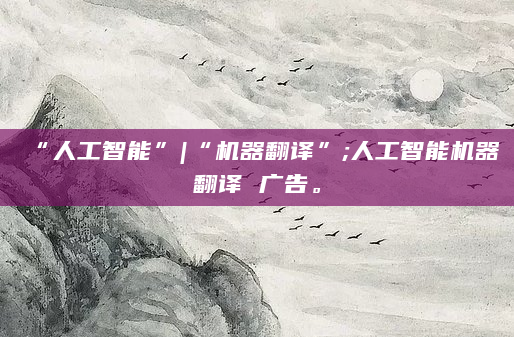 “人工智能”|“机器翻译”;人工智能机器翻译 广告。