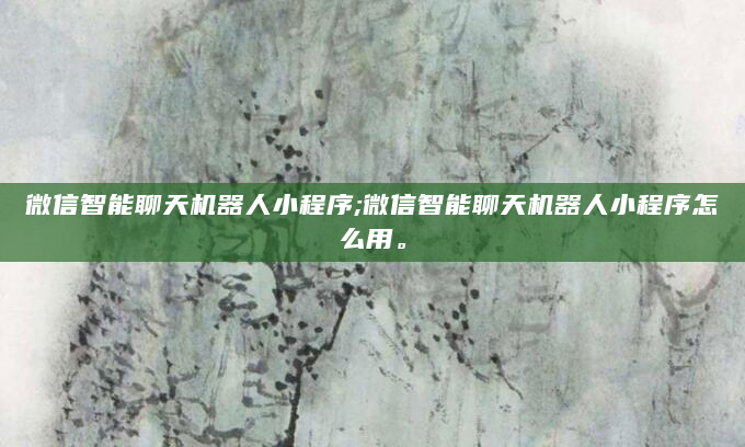 微信智能聊天机器人小程序;微信智能聊天机器人小程序怎么用。