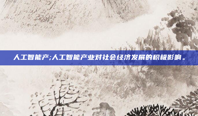 人工智能产;人工智能产业对社会经济发展的积极影响。