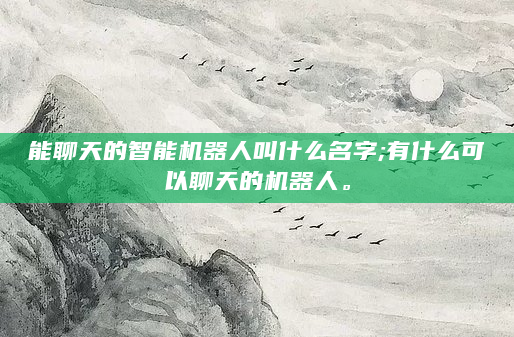 能聊天的智能机器人叫什么名字;有什么可以聊天的机器人。