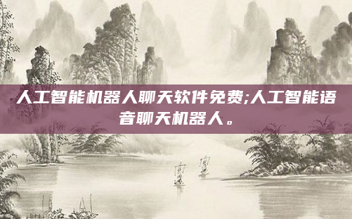 人工智能机器人聊天软件免费;人工智能语音聊天机器人。