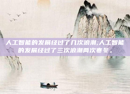 人工智能的发展经过了几次浪潮;人工智能的发展经过了三次浪潮两次寒冬。