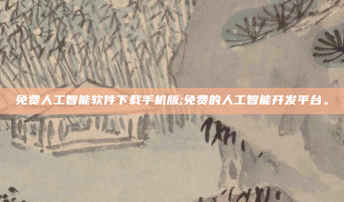 免费人工智能软件下载手机版;免费的人工智能开发平台。