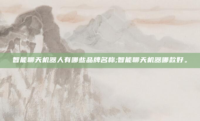 智能聊天机器人有哪些品牌名称;智能聊天机器哪款好。