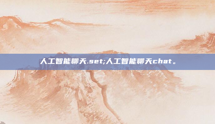 人工智能聊天.set;人工智能聊天chat。