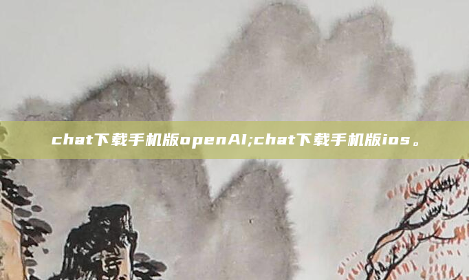 chat下载手机版openAI;chat下载手机版ios。