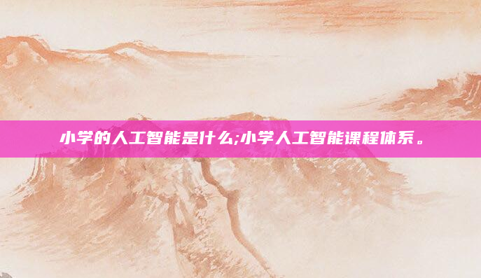 小学的人工智能是什么;小学人工智能课程体系。