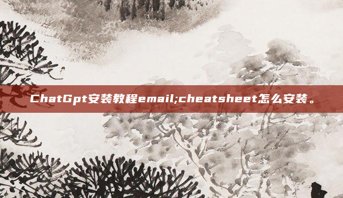 ChatGpt安装教程email;cheatsheet怎么安装。